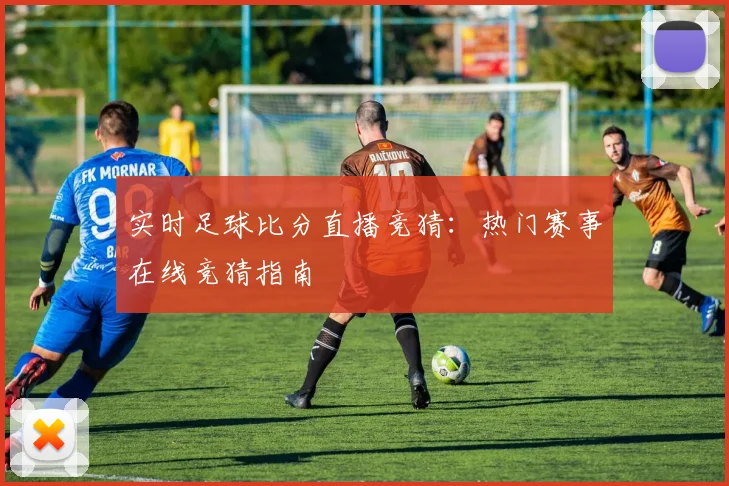 实时足球比分直播竞猜:热门赛事在线竞猜指南