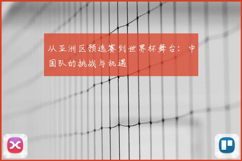 从亚洲区预选赛到世界杯舞台:中国队的挑战与机遇