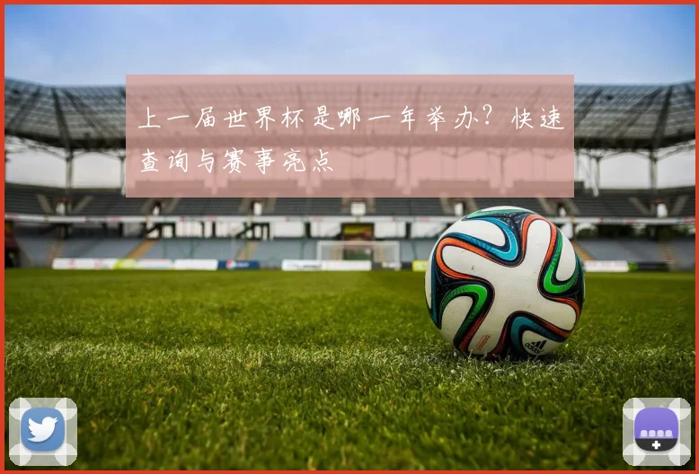 上一届世界杯是哪一年举办？快速查询与赛事亮点