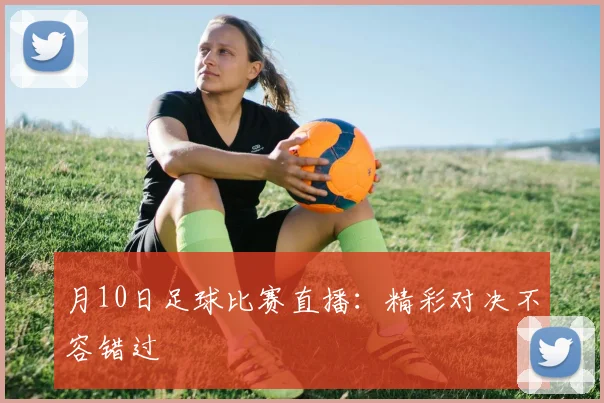 月10日足球比赛直播：精彩对决不容错过