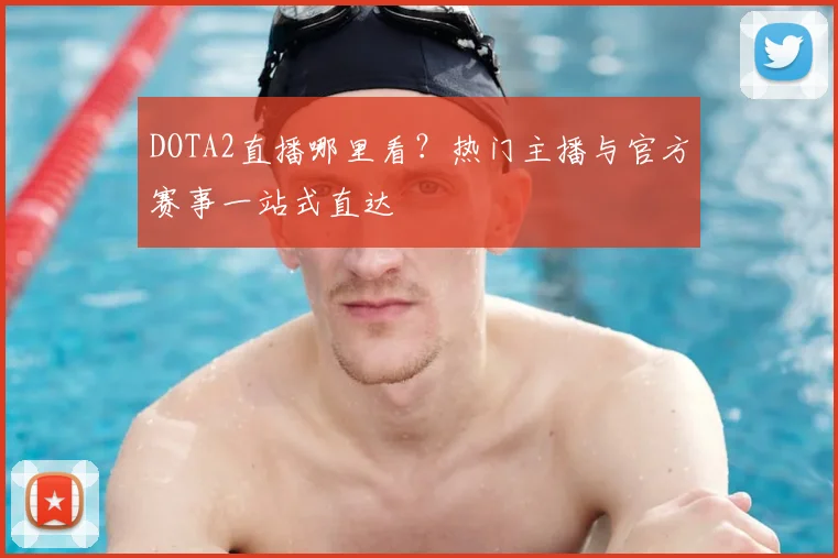 DOTA2直播哪里看？热门主播与官方赛事一站式直达