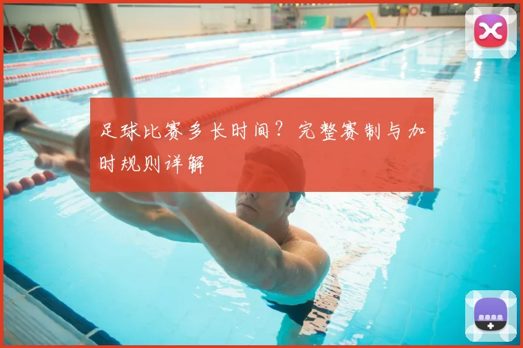 足球比赛多长时间？完整赛制与加时规则详解