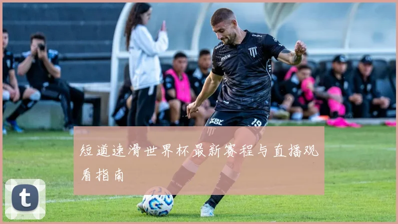 短道速滑世界杯最新赛程与直播观看指南