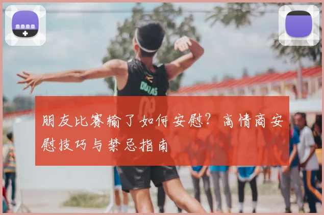 朋友比赛输了如何安慰?高情商安慰技巧与禁忌指南