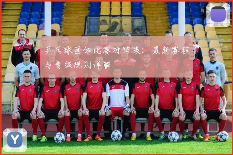 乒乓球团体比赛对阵表:最新赛程与晋级规则详解