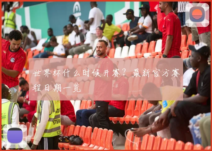 世界杯什么时候开赛?最新官方赛程日期一览