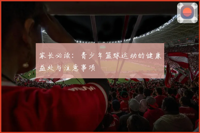 家长必读:青少年篮球运动的健康益处与注意事项