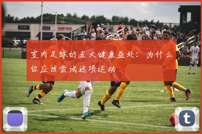 室内足球的五大健康益处:为什么你应该尝试这项运动