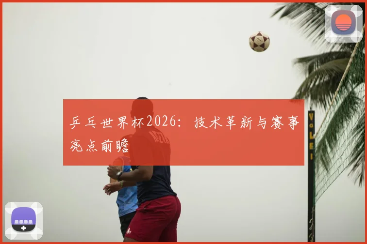 乒乓世界杯2026:技术革新与赛事亮点前瞻