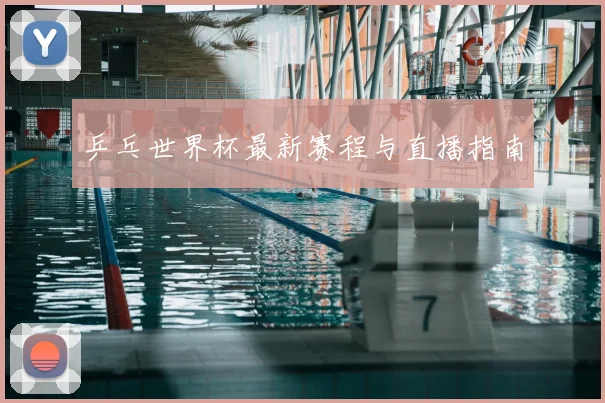 乒乓世界杯最新赛程与直播指南