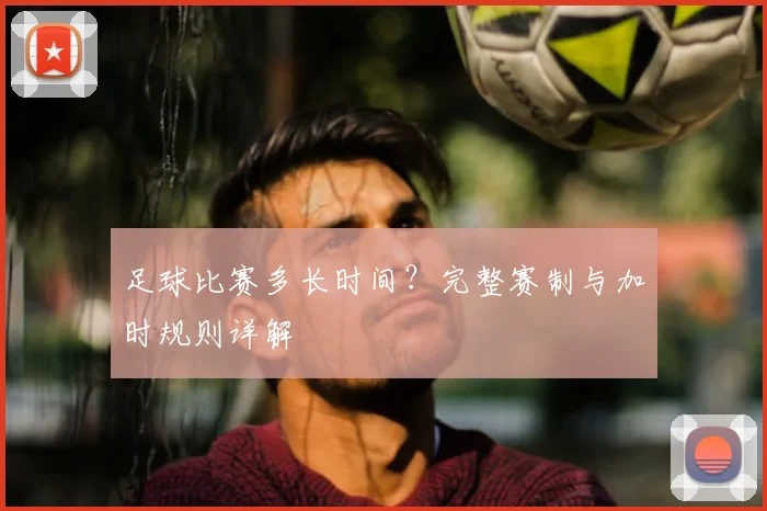 足球比赛多长时间？完整赛制与加时规则详解
